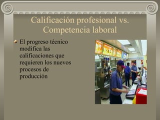 Calificación profesional vs. Competencia laboral El progreso técnico modifica las calificaciones que requieren los nuevos procesos de producción  