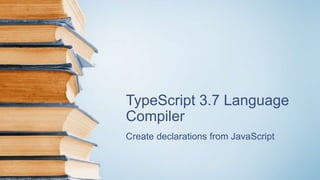 TypeScript 3.7 Language
Compiler
Create declarations from JavaScript
 