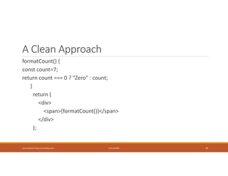 A Clean Approach
formatCount() {
const count=7;
return count === 0 ? "Zero" : count;
}
return (
<div>
<span>{formatCount()}</span>
</div>
);
Usman Akram http://usmanlive.com CUI LAHORE 18
 