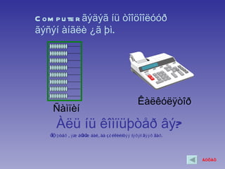 C om p u te r ãýäýã íü òîîöîîëóóð
ãýñýí àíãëè ¿ã þì.




                                                  Êàëêóëÿòîð
     Ñàìïèí
       Àëü íü êîìïüþòåð âý?
   Ê Ó ü þ òåð ã ý æ áÓ æ áàéã àà ç¿ éëèéíõýý íýðý í äýýð äàð .
     ìï               äÓ




                                                                  ÁÓÖÀÕ
 