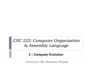CSC 222: Computer Organization 
& Assembly Language 
2 – Computer Evolution 
Instructor: Ms. Nausheen Majeed 
 