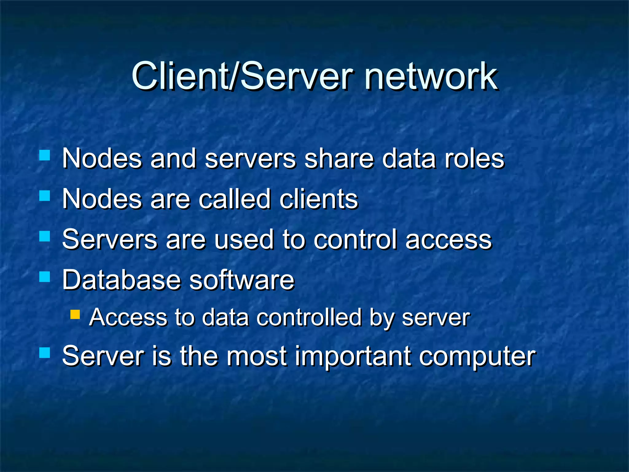 Client/Server networkClient/Server network
 Nodes and servers share data rolesNodes and servers share data roles
 Nodes are called clientsNodes are called clients
 Servers are used to control accessServers are used to control access
 Database softwareDatabase software
 Access to data controlled by serverAccess to data controlled by server
 Server is the most important computerServer is the most important computer
 