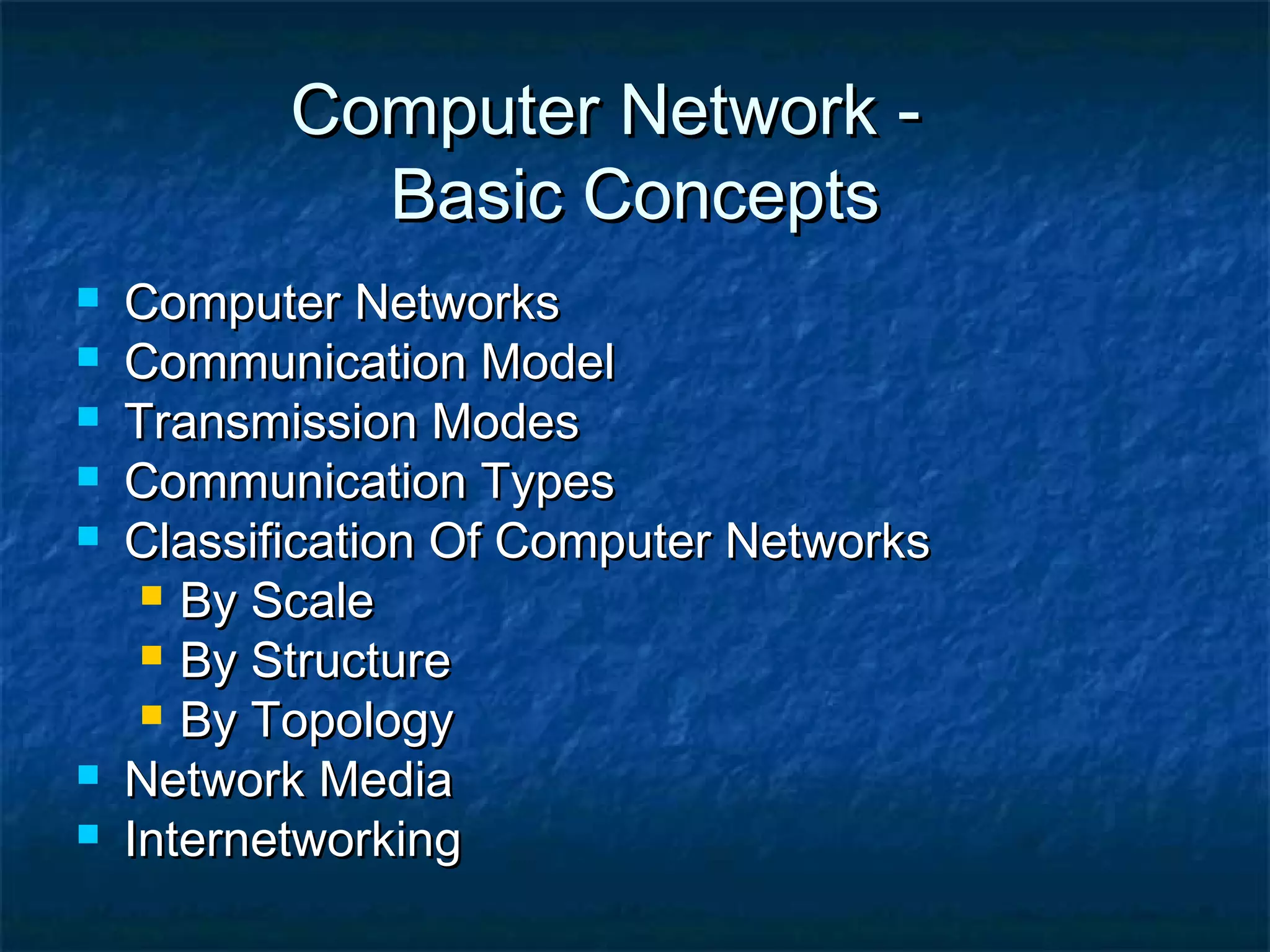 Computer Network -Computer Network -
Basic ConceptsBasic Concepts
 Computer NetworksComputer Networks
 Communication ModelCommunication Model
 Transmission ModesTransmission Modes
 Communication TypesCommunication Types
 Classification Of Computer NetworksClassification Of Computer Networks
 By ScaleBy Scale
 By StructureBy Structure
 By TopologyBy Topology
 Network MediaNetwork Media
 InternetworkingInternetworking
 
