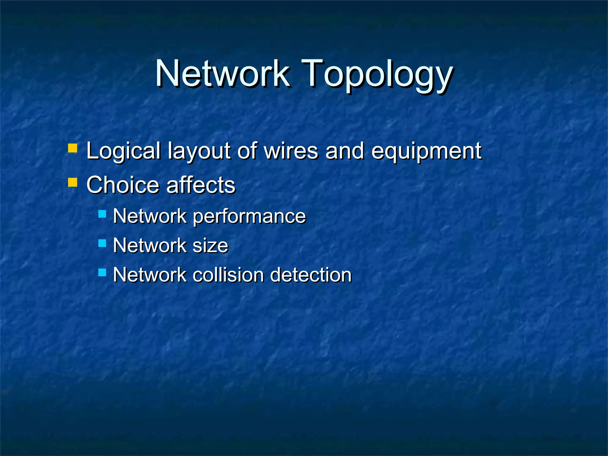 Network TopologyNetwork Topology
 Logical layout of wires and equipmentLogical layout of wires and equipment
 Choice affectsChoice affects
 Network performanceNetwork performance
 Network sizeNetwork size
 Network collision detectionNetwork collision detection
 