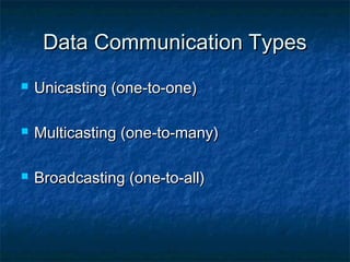 Data Communication TypesData Communication Types
 Unicasting (one-to-one)Unicasting (one-to-one)
 Multicasting (one-to-many)Multicasting (one-to-many)
 Broadcasting (one-to-all)Broadcasting (one-to-all)
 