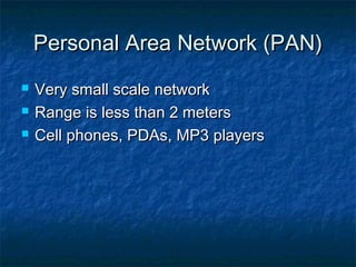 Personal Area Network (PAN)Personal Area Network (PAN)
 Very small scale networkVery small scale network
 Range is less than 2 metersRange is less than 2 meters
 Cell phones, PDAs, MP3 playersCell phones, PDAs, MP3 players
 