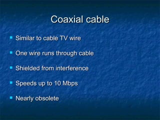 Coaxial cableCoaxial cable
 Similar to cable TV wireSimilar to cable TV wire
 One wire runs through cableOne wire runs through cable
 Shielded from interferenceShielded from interference
 Speeds up to 10 MbpsSpeeds up to 10 Mbps
 Nearly obsoleteNearly obsolete
 