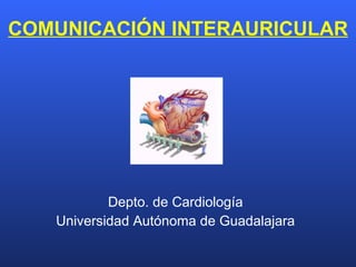 COMUNICACIÓN INTERAURICULAR Depto. de Cardiología Universidad Autónoma de Guadalajara 
