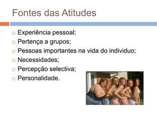 Fontes das Atitudes
 Experiência pessoal;
 Pertença a grupos;
 Pessoas importantes na vida do individuo;
 Necessidades;
 Percepção selectiva;
 Personalidade.
 