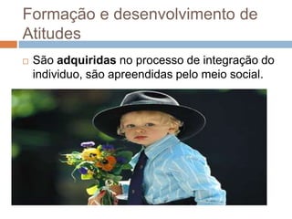 Formação e desenvolvimento de
Atitudes
 São adquiridas no processo de integração do
individuo, são apreendidas pelo meio social.
 
