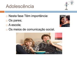 Adolescência
 Nesta fase Têm importância:
 Os pares;
 A escola;
 Os meios de comunicação social.
 