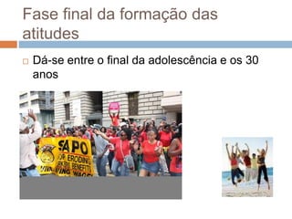 Fase final da formação das
atitudes
 Dá-se entre o final da adolescência e os 30
anos
 