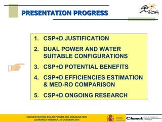 CSP+D JUSTIFICATION  DUAL POWER AND WATER SUITABLE CONFIGURATIONS CSP+D POTENTIAL BENEFITS CSP+D EFFICIENCIES ESTIMATION & MED-RO COMPARISON CSP+D ONGOING RESEARCH PRESENTATION PROGRESS 