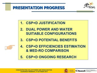 CSP+D JUSTIFICATION  DUAL POWER AND WATER SUITABLE CONFIGURATIONS CSP+D POTENTIAL BENEFITS CSP+D EFFICIENCIES ESTIMATION & MED-RO COMPARISON CSP+D ONGOING RESEARCH PRESENTATION PROGRESS 
