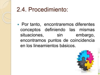 2.4. Procedimiento:
 Por tanto, encontraremos diferentes
conceptos definiendo las mismas
situaciones, sin embargo,
encontramos puntos de coincidencia
en los lineamientos básicos.
 