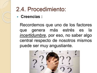 2.4. Procedimiento:
 Creencias :
Recordemos que uno de los factores
que genera más estrés es la
incertidumbre, por eso, no saber algo
central respecto de nosotros mismos
puede ser muy angustiante.
 