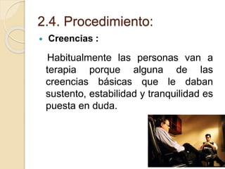 2.4. Procedimiento:
 Creencias :
Habitualmente las personas van a
terapia porque alguna de las
creencias básicas que le daban
sustento, estabilidad y tranquilidad es
puesta en duda.
 