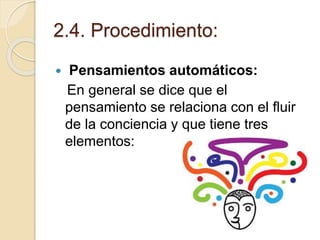 2.4. Procedimiento:
 Pensamientos automáticos:
En general se dice que el
pensamiento se relaciona con el fluir
de la conciencia y que tiene tres
elementos:
 
