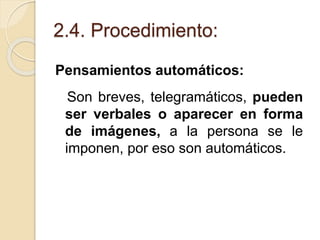 2.4. Procedimiento:
Pensamientos automáticos:
Son breves, telegramáticos, pueden
ser verbales o aparecer en forma
de imágenes, a la persona se le
imponen, por eso son automáticos.
 