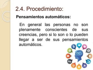 2.4. Procedimiento:
Pensamientos automáticos:
En general las personas no son
plenamente conscientes de sus
creencias, pero si lo son o lo pueden
llegar a ser de sus pensamientos
automáticos.
 