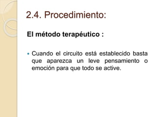 2.4. Procedimiento:
El método terapéutico :
 Cuando el circuito está establecido basta
que aparezca un leve pensamiento o
emoción para que todo se active.
 