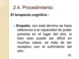 2.4. Procedimiento:
El terapeuta cognitivo :
3. Empatía: con este término se hace
referencia a la capacidad de poder
ponerse en el lugar del otro, si
bien esto puede ser difícil en
muchos casos, se trata de ser
receptivo con el sufrimiento del
otro.
(9)
 