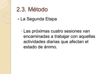 2.3. Método
 La Segunda Etapa
◦ Las próximas cuatro sesiones van
encaminadas a trabajar con aquellas
actividades diarias que afectan el
estado de ánimo.
 