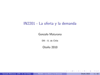IN2201 - La oferta y la demanda
Gonzalo Maturana
DII - U. de Chile
Oto˜no 2010
Gonzalo Maturana (DII - U. de Chile) IN2201 - La oferta y la demanda Oto˜no 2010 1 / 22
 