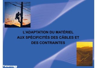 L’ADAPTATION DU MATÉRIEL
AUX SPÉCIFICITÉS DES CÂBLES ET
      DES CONTRAINTES
 