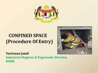 CONFINED SPACE
(Procedure Of Entry)
Yurizman Jamil
Industrial Hygiene & Ergonomic Division
DOSH
1
 