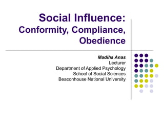 Social Influence:
Conformity, Compliance,
Obedience
Madiha Anas
Lecturer
Department of Applied Psychology
School of Social Sciences
Beaconhouse National University
 