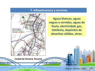 41
7. Infraestructura y servicios
Aguas blancas, aguas
negras o servidas, aguas de
lluvia, electricidad, gas,
telefonía, depósitos de
desechos sólidos, otros.
Ciudad de Panamá, Panamá
Ricardo Cuberos - 2010
 