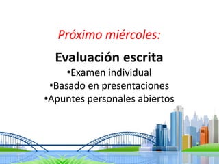 Próximo miércoles:
Evaluación escrita
•Examen individual
•Basado en presentaciones
•Apuntes personales abiertos
 