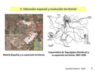 9
2. Ubicación espacial y evolución territorial
Esquemático de Tegucigalpa (Honduras) y
su expansión territorial, 1807-1990Madrid (España) y su expansión territorial.
Ricardo Cuberos - 2010
 