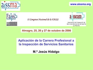 www.aissma.org Almagro, 25, 26 y 27 de octubre de 2006 Aplicación de la Carrera Profesional a la Inspección de Servicios Sanitarios M.ª Jesús Hidalgo 
