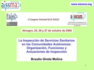 www.aissma.org Almagro, 25, 26 y 27 de octubre de 2006 La Inspección de Servicios Sanitarios en las Comunidades Autónomas: Organización, Funciones y Actuaciones de Inspección Braulio Girela Molina 