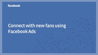 Connect with new fans using
Facebook Ads
 