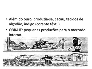 • Além do ouro, produzia-se, cacau, tecidos de
  algodão, índigo (corante têxtil).
• OBRAJE: pequenas produções para o mercado
  interno.
 