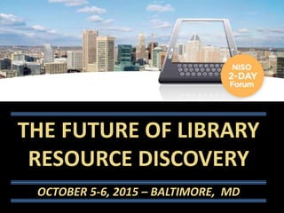 THE FUTURE OF LIBRARY
RESOURCE DISCOVERY
OCTOBER 5-6, 2015 – BALTIMORE, MD
 
