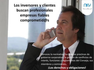 13
Los inversores y clientes
buscan profesionales,
empresas fiables y
comprometid@s
Conoces la normativa, las buenas prácticas de
gobierno corporativo, la gestión de conflictos de
interés, funciones y reglamentos del Consejo,
sus miembros y comisiones.
¡Los derechos y obligaciones!
 