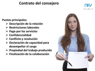 24
Ninja Tip: Si no necesitas un Consejo de Administración no lo crees,
les traspasas a los Consejeros responsabilidades legales que lo
hacen menos atractivo y más caro.
¿Por qué quieren ser ellos los consejeros?
NKY
ü  Aumentar sus
contactos
ü  Nuevas oportunidades
de negocio
ü  Obtención de distintas
perspectivas e ideas
ü  Contribución a la
industria
ü  Satisfacción personal
ü  Mejorar el Currículum
 