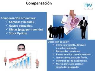 25
¿Y si tenemos entrada de socios financieros?
NKY
•  Cuando entran socios financieros los planes de crecimiento son más ambiciosos
pero sobre todo nos obliga a estructurar la compañía legalmente. Aparece la
necesidad de estructurar la administración de la sociedad, tipo Consejo de
Administración (hay otras fórmulas).
•  La puesta en marcha y ejecución de estos planes es apasionante pero genera
situaciones de conflicto en el equipo de Gestión y en el Consejo.
•  Las discrepancias de intereses entre accionistas suelen trasladarse al Consejo.
•  Estas situaciones, muchas veces tensas, pueden llegar a incomodar o bloquear
al emprendedor, incluso resolver. Por eso la importancia de hacerlo bien desde el
minuto uno.
 