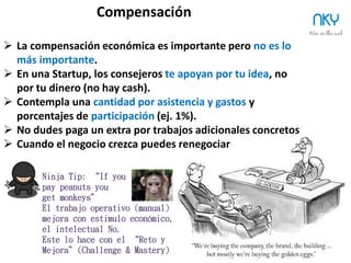 26
¿Por qué es importante un Consejo?
NKY
Los accionistas delegan
en el Consejo la dirección
Los consejeros son personalmente
responsables de la compañía,
responsabilidad civil y penal.
El Consejo reporta a los
accionistas y confirma la validez
y exactitud de la contabilidad
El Equipo de Gestión (y su superior, el
CEO) siguen las instrucciones y
directrices del Consejo
 