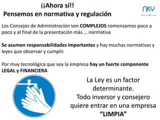 28 NKY
¿Cómo convierto un grupo de consejeros en un Consejo de Administración?
Define los
perfiles que
necesitas Determina las
expectativas
Busca
consejeros muy
específicos
Involúcralos en la
comunicación
corporativa
 