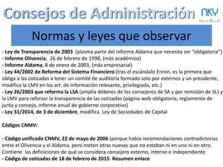 53
Fase final: Recomendaciones claves
NKY53
ü  Incorpora un Consejo lo antes posible en tu
compañía.
ü  Número de consejeros: Menos es más (5-7).
ü  Los consejeros no son ejecutivos, no
pueden realizar pagos o firmar acuerdos
ü  No hay lugar para amateurs, la empresa
puede quebrar si no se toman las
decisiones adecuadas.
ü  Contrata un Consejero Independiente.
ü  Plantéate si necesitas un Presidente
Ejecutivo.
ü  El Consejo necesitará un seguro (D&O).
ü  CEO, CFO,… pueden asistir si así se decide
pero no son miembros ni tienen voto.
 