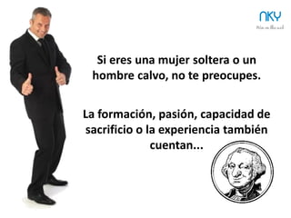 6
¿Eres un buen CEO para tu StartUp?
NKY
Si eres una mujer soltera o un
hombre calvo, no te preocupes.
La formación, pasión,
capacidad de sacrificio o
experiencia también cuentan...
 