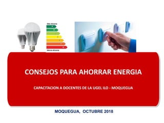 CONSEJOS PARA AHORRAR ENERGIA
CAPACITACION A DOCENTES DE LA UGEL ILO - MOQUEGUA
MOQUEGUA, OCTUBRE 2018
 