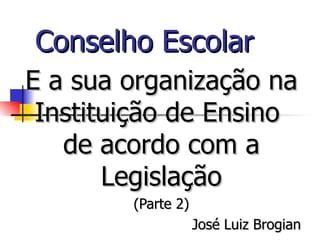 Conselho Escolar
E a sua organização na
 Instituição de Ensino
   de acordo com a
       Legislação
        (Parte 2)
                    José Luiz Brogian
 