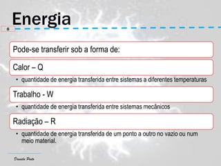 Daniela Pinto
8
Pode-se transferir sob a forma de:
Calor – Q
• quantidade de energia transferida entre sistemas a diferentes temperaturas
Trabalho - W
• quantidade de energia transferida entre sistemas mecânicos
Radiação – R
• quantidade de energia transferida de um ponto a outro no vazio ou num
meio material.
 