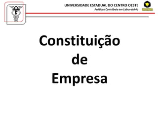 UNIVERSIDADE ESTADUAL DO CENTRO OESTE
                  Práticas Contábeis em Laboratório




Constituição
    de
 Empresa
 
